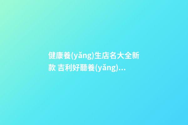 健康養(yǎng)生店名大全新款 吉利好聽養(yǎng)生店名推薦,起名之家-第1張-店鋪起名-玄機派